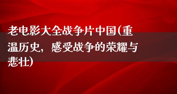 老电影大全战争片中国(重温历史，感受战争的荣耀与悲壮)