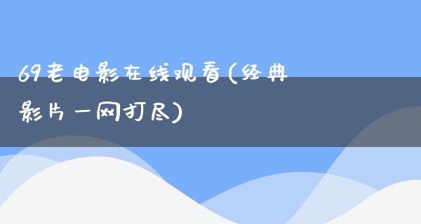 69老电影在线观看(经典影片一网打尽)