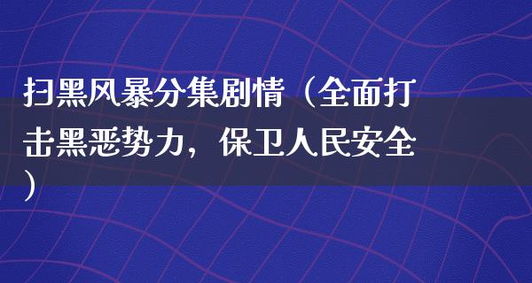 扫黑风暴分集剧情（全面打击黑恶势力，保卫**安全）