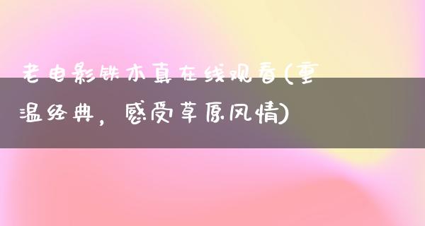 老电影铁木真在线观看(重温经典，感受草原风情)