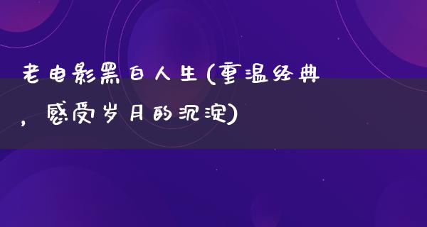 老电影黑白人生(重温经典，感受岁月的沉淀)