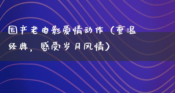 国产老电影爱情动作（重温经典，感受岁月风情）