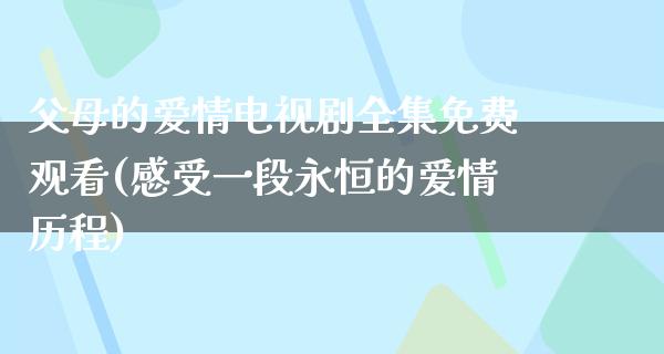 父母的爱情电视剧全集免费观看(感受一段永恒的爱情历程)