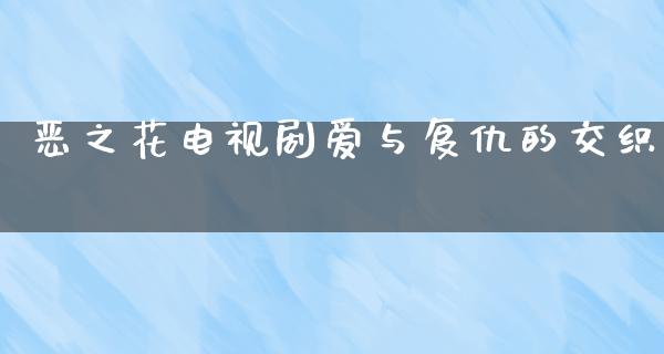 恶之花电视剧爱与复仇的交织