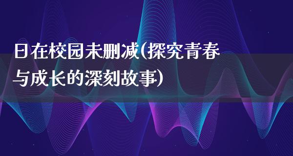 日在校园未删减(探究青春与成长的深刻故事)