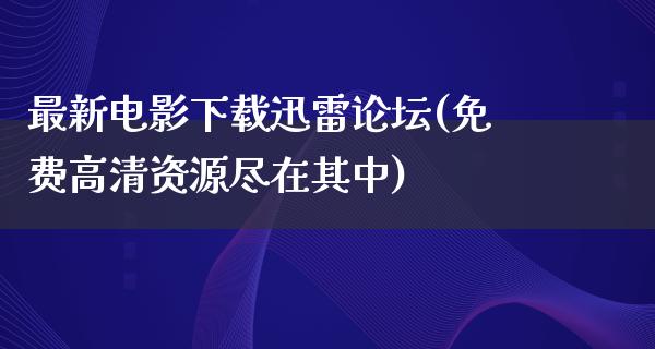 最新电影下载迅雷论坛(免费高清资源尽在其中)