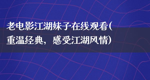 老电影江湖妹子在线观看(重温经典，感受江湖风情)