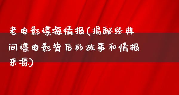 老电影谍海情报(揭秘经典间谍电影背后的故事和情报来源)