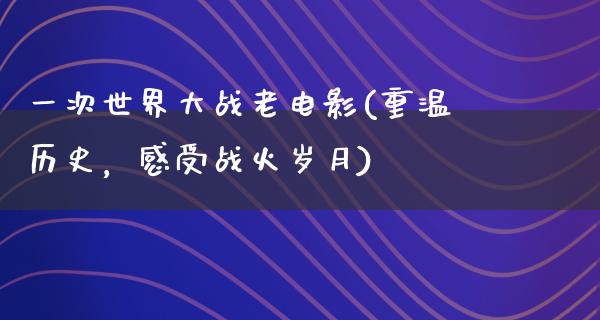 一次世界大战老电影(重温历史，感受战火岁月)