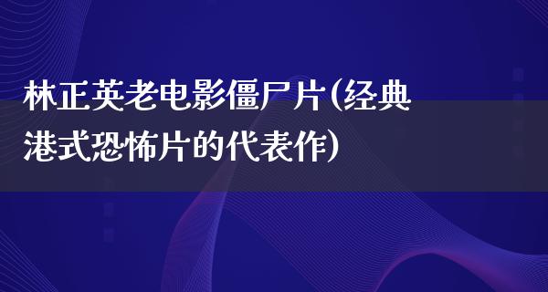 林正英老电影僵尸片(经典港式恐怖片的代表作)