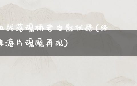 血战落魂桥老电影优酷(经典港片魂魄再现)