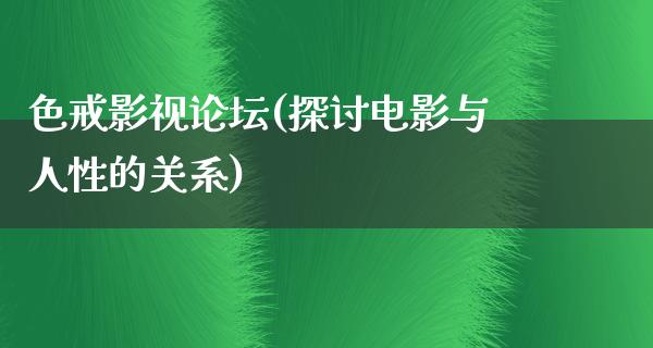 色戒影视论坛(探讨电影与人性的关系)