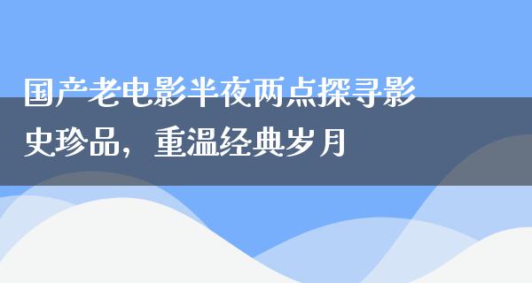 国产老电影半夜两点探寻影史珍品，重温经典岁月