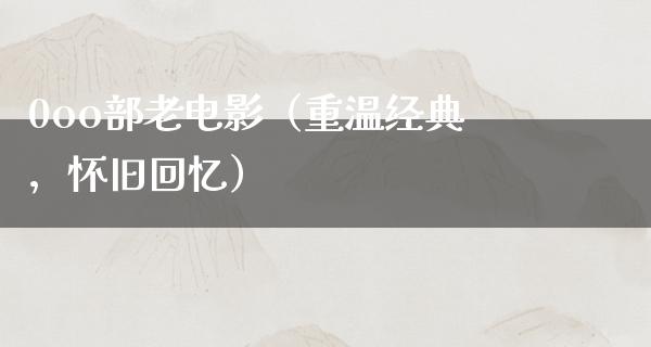 0oo部老电影（重温经典，怀旧回忆）