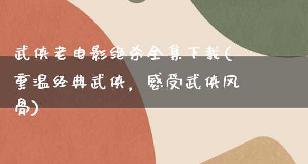 武侠老电影绝杀全集下载(重温经典武侠，感受武侠风骨)