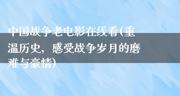 中国战争老电影在线看(重温历史，感受战争岁月的磨难与豪情)