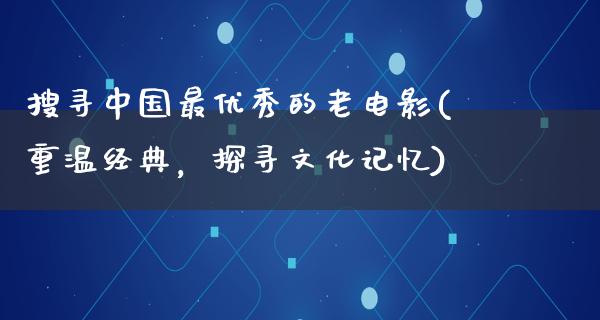 搜寻中国最优秀的老电影(重温经典，探寻文化记忆)