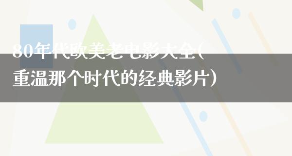 80年代欧美老电影大全(重温那个时代的经典影片)