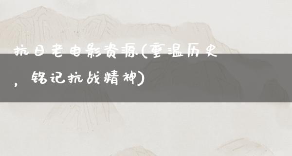 抗日老电影资源(重温历史，铭记抗战精神)