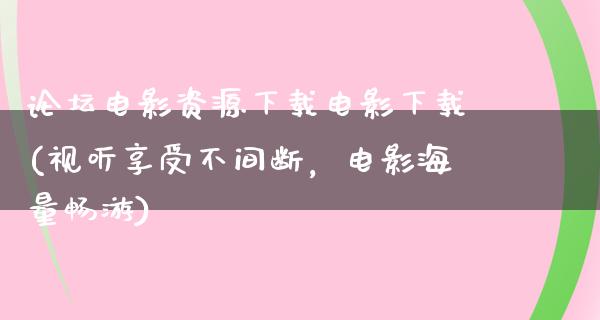 论坛电影资源下载电影下载(视听享受不间断，电影海量畅游)