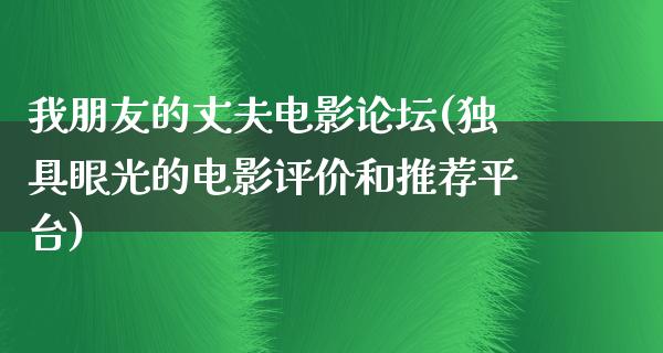 我朋友的丈夫电影论坛(独具眼光的电影评价和推荐平台)