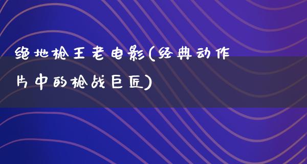 绝地枪王老电影(经典动作片中的枪战巨匠)