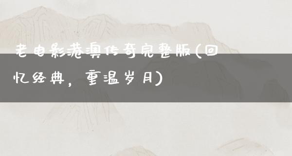 老电影港澳传奇完整版(回忆经典，重温岁月)