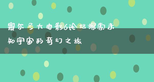 赛尔号大电影6论坛探索未知宇宙的奇幻之旅