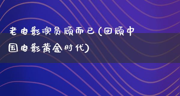 老电影演员顾而已(回顾中国电影黄金时代)