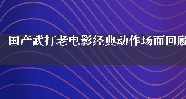 国产武打老电影经典动作场面回顾