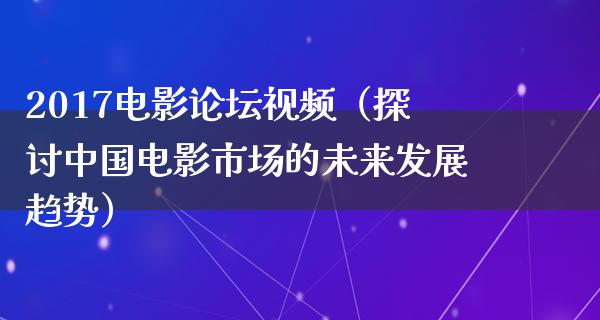 2017电影论坛视频（探讨中国电影市场的未来发展趋势）