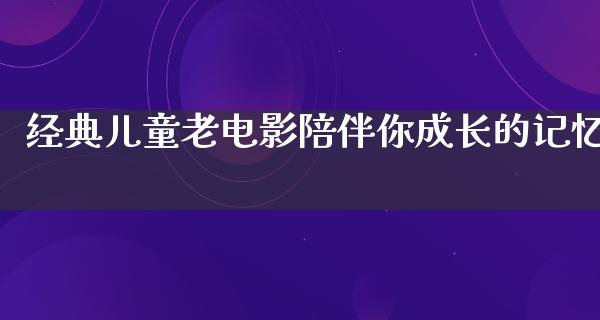 经典儿童老电影陪伴你成长的记忆