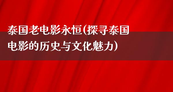 泰国老电影永恒(探寻泰国电影的历史与文化魅力)