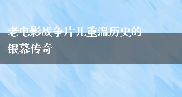 老电影战争片儿重温历史的银幕传奇