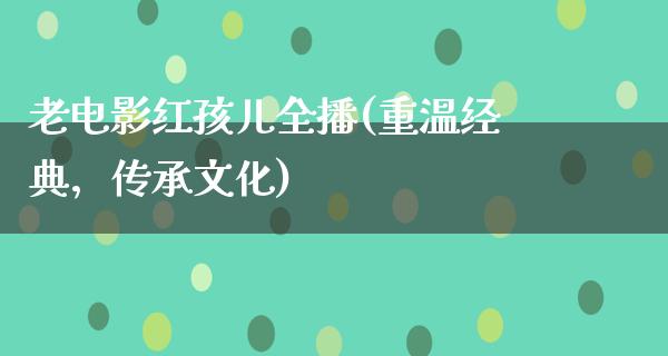 老电影红孩儿全播(重温经典，传承文化)