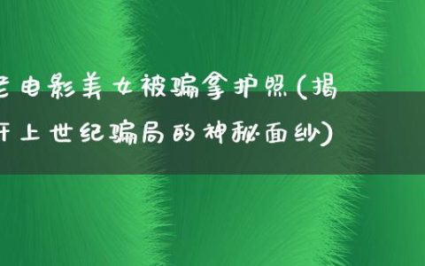 老电影美女被骗拿护照(揭开上世纪骗局的神秘面纱)