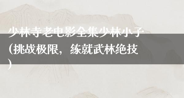 少林寺老电影全集少林小子(挑战极限，练就武林绝技)