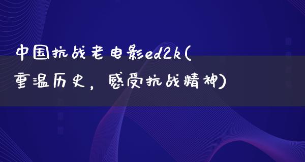 中国抗战老电影ed2k(重温历史，感受抗战精神)