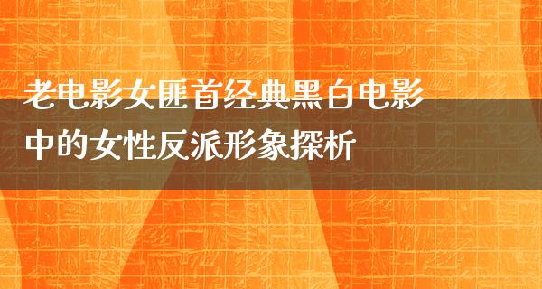 老电影女匪首经典黑白电影中的女性反派形象探析