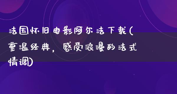 法国怀旧电影阿尔法下载(重温经典，感受浪漫的法式情调)