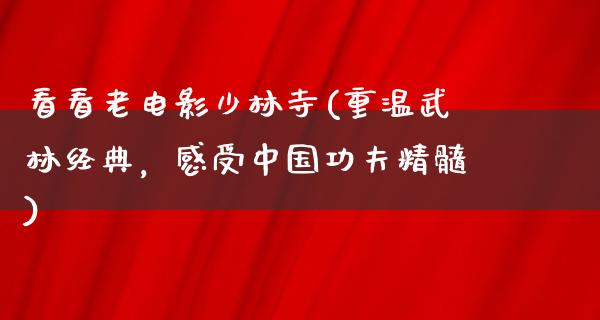 看看老电影少林寺(重温武林经典，感受中国功夫精髓)