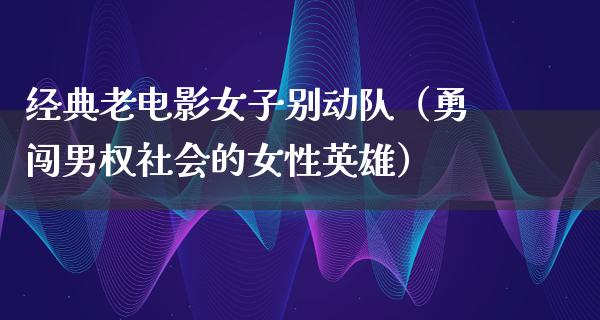 经典老电影女子别动队（勇闯男权社会的女性英雄）