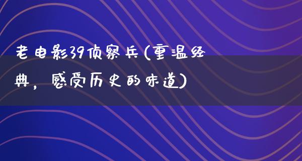 老电影39侦察兵(重温经典，感受历史的味道)