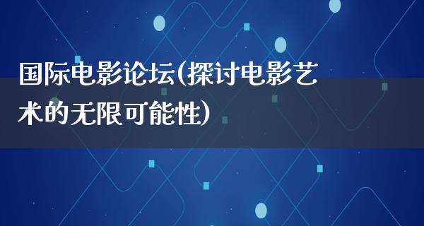 国际电影论坛(探讨电影艺术的无限可能性)