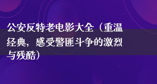 公安反特老电影大全（重温经典，感受警匪斗争的激烈与残酷）