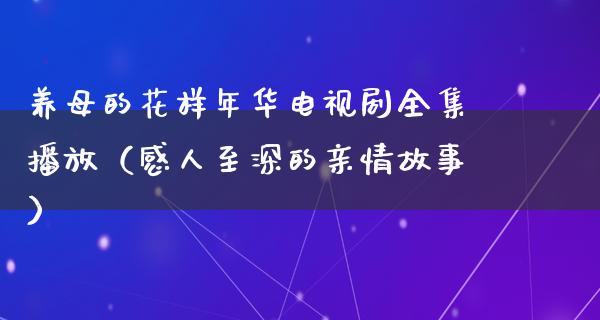 养母的花样年华电视剧全集播放（感人至深的亲情故事）