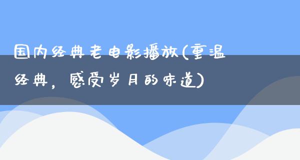 国内经典老电影播放(重温经典，感受岁月的味道)