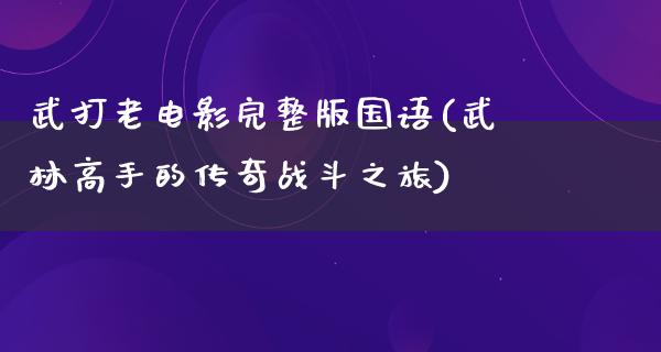 武打老电影完整版国语(武林高手的传奇战斗之旅)