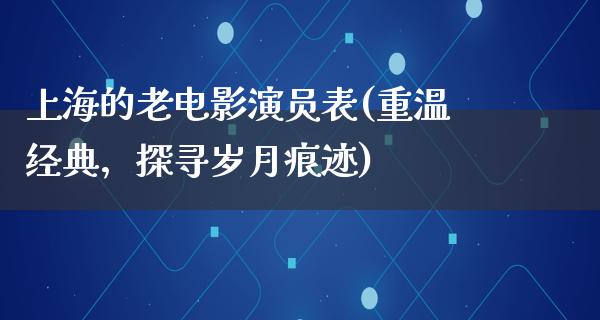 上海的老电影演员表(重温经典，探寻岁月痕迹)