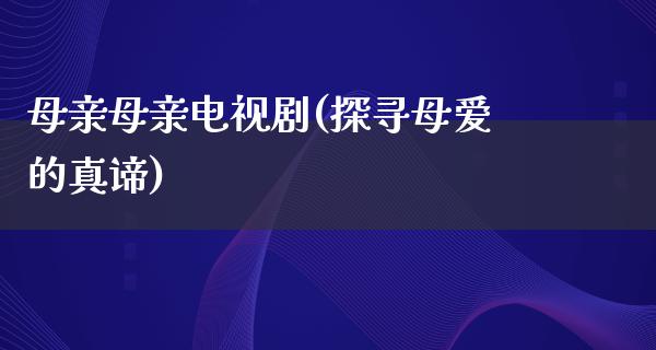 母亲母亲电视剧(探寻母爱的真谛)